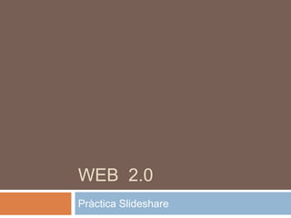 WEB 2.0
Pràctica Slideshare

 