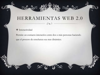 HERRAMIENTAS WEB 2.0
 Interactividad
Permite un contacto interactivo entre dos o más personas haciendo
que el proceso de enseñanza sea mas dinámico.

 