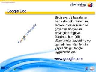 Google Doc
Bilgisayarda hazırlanan
her türlü dokümanın, etablonun veya sununun
çevrimiçi kopyasını
paylaşılabildiği ve
üzerinde her türlü
düzeltmeler kaydetme ve
geri alınma işlemlerinin
yapılabildiği Google
uygulamasıdır.

www.google.com

 