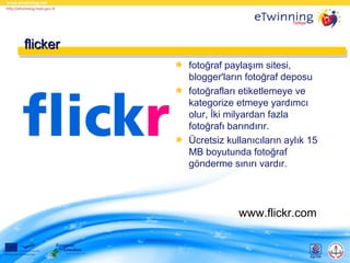 flicker
fotoğraf paylaşım sitesi,
blogger'ların fotoğraf deposu
fotoğrafları etiketlemeye ve
kategorize etmeye yardımcı
olur, İki milyardan fazla
fotoğrafı barındırır.
Ücretsiz kullanıcıların aylık 15
MB boyutunda fotoğraf
gönderme sınırı vardır.

www.flickr.com

 