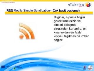 RSS Really Simple Syndication= Çok basit besleme)
Bilginin, e-posta bilgisi
gerektirmeksizin ve
siteleri dolaşma
stresinden kurtarılıp, en
kısa yoldan en fazla
kişiye ulaşılmasına imkan
sağlar.

 