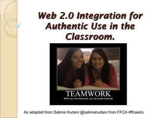 Web 2.0 Integration for
Authentic Use in the
Classroom.

As adapted from Salima Hudani @salimahudani from FFCA #ffcaedu

 