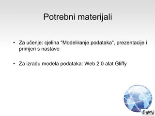 Potrebni materijali
• Za učenje: cjelina "Modeliranje podataka", prezentacije i
primjeri s nastave
• Za izradu modela podataka: Web 2.0 alat Gliffy

 