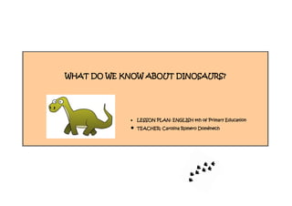 WHAT DO WE KNOW ABOUT DINOSAURS?

LESSON PLAN: ENGLISH 4th of Primary Education
TEACHER: Carolina Romero Domènech

 