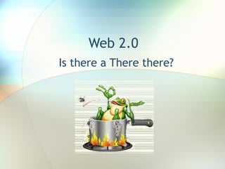 Web 2.0
Is there a There there?

 