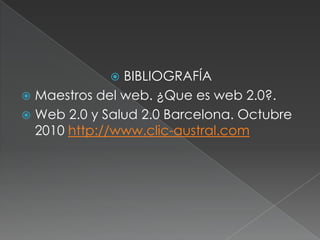 BIBLIOGRAFÍA
 Maestros del web. ¿Que es web 2.0?.
 Web 2.0 y Salud 2.0 Barcelona. Octubre
2010 http://www.clic-austral.com


 