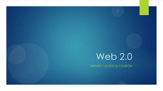 Web 2.0
ARTURO VALENCIA PADRÓN

 