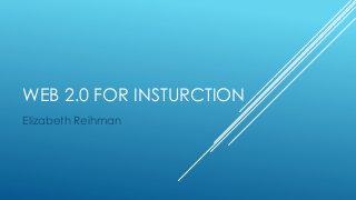 WEB 2.0 FOR INSTURCTION
Elizabeth Reihman

 