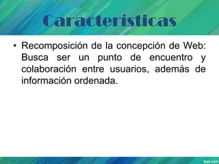Características
• Recomposición de la concepción de Web:
Busca ser un punto de encuentro y
colaboración entre usuarios, además de
información ordenada.

 