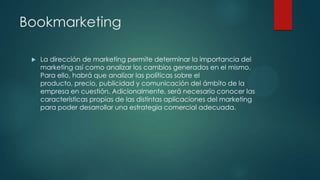 Bookmarketing


La dirección de marketing permite determinar la importancia del
marketing así como analizar los cambios generados en el mismo.
Para ello, habrá que analizar las políticas sobre el
producto, precio, publicidad y comunicación del ámbito de la
empresa en cuestión. Adicionalmente, será necesario conocer las
características propias de las distintas aplicaciones del marketing
para poder desarrollar una estrategia comercial adecuada.

 
