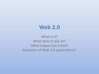 Web 2.0
What is it?
What does it rely on?
What impact has it had?
Examples of Web 2.0 applications?
 
