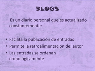 BLOGS
Es un diario personal que es actualizado
constantemente:
• Facilita la publicación de entradas
• Permite la retroalimentación del autor
• Las entradas se ordenan
cronológicamente
 
