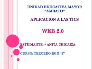 UNIDAD EDUCATIVA MAYOR
“AMBATO”
APLICACION A LAS TICS
WEB 2.0
ESTUDIANTE: * ANITA CHICAIZA
CURSO: TERCERO BGU “3”
 
