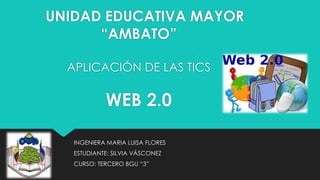 UNIDAD EDUCATIVA MAYOR
“AMBATO”
APLICACIÓN DE LAS TICS
WEB 2.0
INGENIERA MARIA LUISA FLORES
ESTUDIANTE: SILVIA VÁSCONEZ
CURSO: TERCERO BGU “3”
 