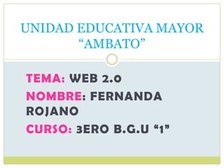 TEMA: WEB 2.0
NOMBRE: FERNANDA
ROJANO
CURSO: 3ERO B.G.U “1”
UNIDAD EDUCATIVA MAYOR
“AMBATO”