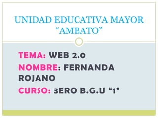 TEMA: WEB 2.0
NOMBRE: FERNANDA
ROJANO
CURSO: 3ERO B.G.U “1”
UNIDAD EDUCATIVA MAYOR
“AMBATO”
 