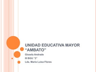 UNIDAD EDUCATIVA MAYOR
“AMBATO”
Gissela Andrade
III BGU “3”
Lda. María Luisa Flores
 