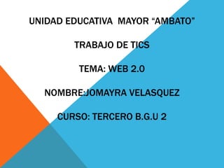 UNIDAD EDUCATIVA MAYOR “AMBATO”
TRABAJO DE TICS
TEMA: WEB 2.0
NOMBRE:JOMAYRA VELASQUEZ
CURSO: TERCERO B.G.U 2
 
