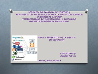 REPUBLICA BOLIVARIANA DE VENEZUELA
MINISTERIO DEL PODER POPULAR PARA LA EDUCACIÓN SUPERIOR
UNIVERSIDAD YACAMBU
VICERRECTORADO DE INVESTIGACIÓN Y POSTGRADO
MAESTRÍA EN GERENCIA EDUCACIONAL
TIPOS Y BENEFICIOS DE LA WEB 2.0
EN EDUCACIÓN
PARTICIPANTE:
Mogollón Patricia
Araure, Marzo de 2014
 