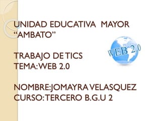 UNIDAD EDUCATIVA MAYOR
“AMBATO”
TRABAJO DE TICS
TEMA:WEB 2.0
NOMBRE:JOMAYRAVELASQUEZ
CURSO:TERCERO B.G.U 2
 