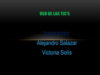 Integrantes:
Alejandro Salazar
Victoria Solís
USO DE LAS TIC’S
 