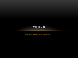 Uso de la Web 2.0 en la educación
WEB 2.0
 