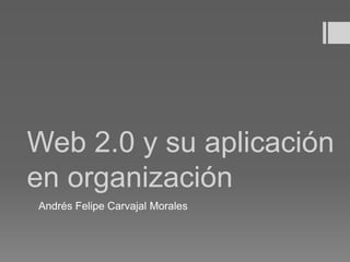 Web 2.0 y su aplicación
en organización
Andrés Felipe Carvajal Morales
 