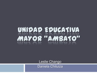 UNIDAD EDUCATIVA
MAYOR “AMBATO”
Leslie Chango
Daniela Chiluiza
 