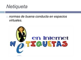 Netiqueta
 normas de buena conducta en espacios
virtuales.
 