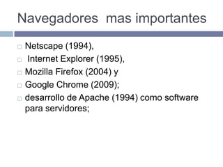 Navegadores mas importantes
 Netscape (1994),
 Internet Explorer (1995),
 Mozilla Firefox (2004) y
 Google Chrome (2009);
 desarrollo de Apache (1994) como software
para servidores;
 