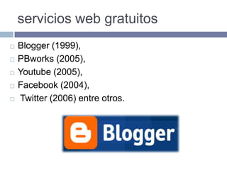 servicios web gratuitos
 Blogger (1999),
 PBworks (2005),
 Youtube (2005),
 Facebook (2004),
 Twitter (2006) entre otros.
 