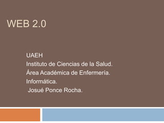WEB 2.0
UAEH
Instituto de Ciencias de la Salud.
Área Académica de Enfermería.
Informática.
Josué Ponce Rocha.
 