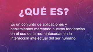 ¿QUÉ ES?
Es un conjunto de aplicaciones y
herramientas marcando nuevas tendencias
en el uso de la red, enfocadas en la
interacción intelectual del ser humano.
 