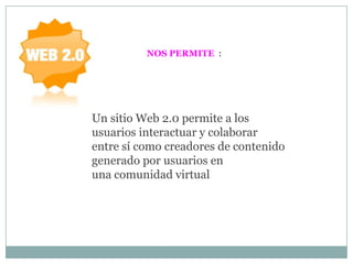 NOS PERMITE :
Un sitio Web 2.0 permite a los
usuarios interactuar y colaborar
entre sí como creadores de contenido
generado por usuarios en
una comunidad virtual
 