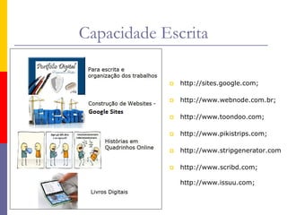 Capacidade Escrita
 http://sites.google.com;
 http://www.webnode.com.br;
 http://www.toondoo.com;
 http://www.pikistrips.com;
 http://www.stripgenerator.com
 http://www.scribd.com;
http://www.issuu.com;
 