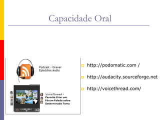 Capacidade Oral
 http://podomatic.com /
 http://audacity.sourceforge.net
 http://voicethread.com/
 