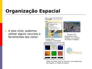 Organização Espacial
 A este nível, podemos
utilizar alguns recursos e
ferramentas tais como:
 