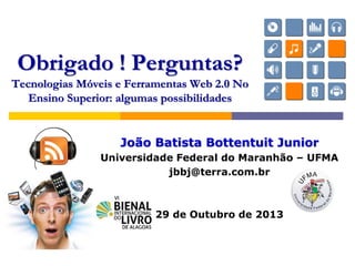 João Batista Bottentuit Junior
Universidade Federal do Maranhão – UFMA
jbbj@terra.com.br
29 de Outubro de 2013
Obrigado ! Perguntas?
Tecnologias Móveis e Ferramentas Web 2.0 No
Ensino Superior: algumas possibilidades
 