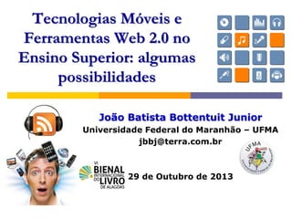 João Batista Bottentuit Junior
Universidade Federal do Maranhão – UFMA
jbbj@terra.com.br
29 de Outubro de 2013
Tecnologias Móveis e
Ferramentas Web 2.0 no
Ensino Superior: algumas
possibilidades
 