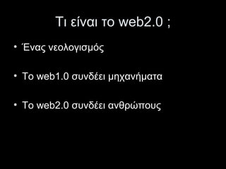 Τι είναι το web2.0 ;
• Ένας νεολογισμός
• Το web1.0 συνδέει μηχανήματα
• Το web2.0 συνδέει ανθρώπους
 