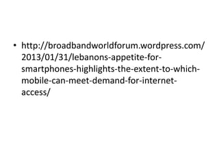 • http://broadbandworldforum.wordpress.com/
2013/01/31/lebanons-appetite-for-
smartphones-highlights-the-extent-to-which-
mobile-can-meet-demand-for-internet-
access/
 
