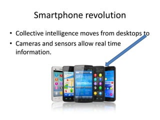Smartphone revolution
• Collective intelligence moves from desktops to
• Cameras and sensors allow real time
information.
 