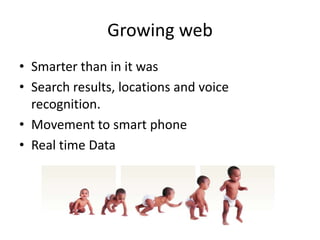 Growing web
• Smarter than in it was
• Search results, locations and voice
recognition.
• Movement to smart phone
• Real time Data
 