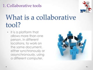 What is a collaborative
tool?
• It is a platform that
allows more than one
person, in different
locations, to work on
the same document,
either synchronously or
assynchronously, using
a different computer.
6
1. Collaborative tools
 