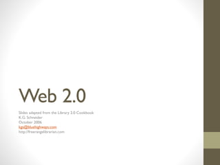 Web 2.0
Slides adapted from the Library 2.0 Cookbook
K.G. Schneider
October 2006
kgs@bluehighways.com
http://freerangelibrarian.com
 