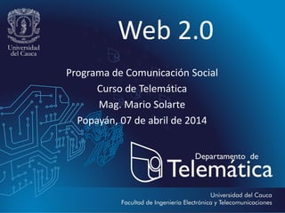 Web 2.0
Programa de Comunicación Social
Curso de Telemática
Mag. Mario Solarte
Popayán, 07 de abril de 2014
 