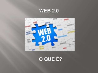 O QUE É?
WEB 2.0
 