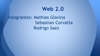 Integrantes: Mathias Glavina
Sebastian Corvatta
Rodrigo Saez
Web 2.0
 