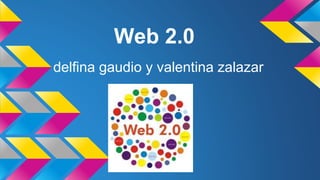 Web 2.0
delfina gaudio y valentina zalazar
 