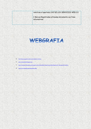 remitirse al apartado USO DE LOS SERVICIOS WEB 2.0
2 Marcas Registradas utilizadas únicamente con fines
informativos
 http://basica.sep.gob.mx/seb2013/start.php?act=terminos
 http://web20infantil.blogspot.com/
 https://encrypted-tbn2.gstatic.com/images?q=tbn:ANd9GcRERiVAOgAVe1GX5WR6VSfapqE1vzZYv_lf5Fy4tgVZhFT4MdvW
 http://www.eduteka.org/Web20Intro.php
 